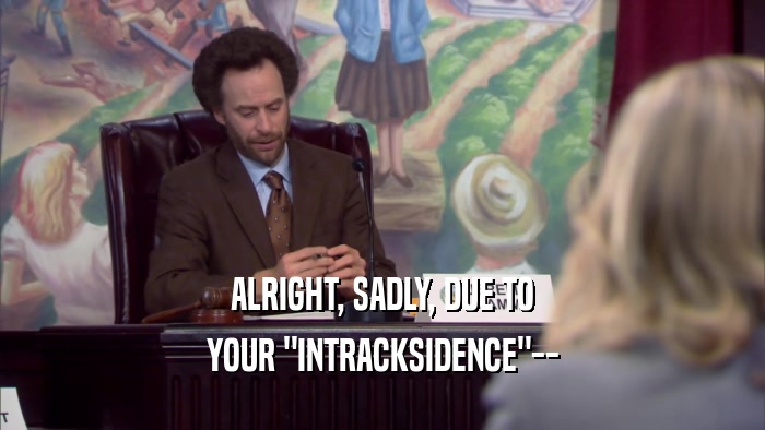 ALRIGHT, SADLY, DUE TO YOUR 