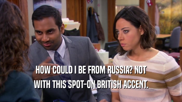 HOW COULD I BE FROM RUSSIA? NOT WITH THIS SPOT-ON BRITISH ACCENT. 