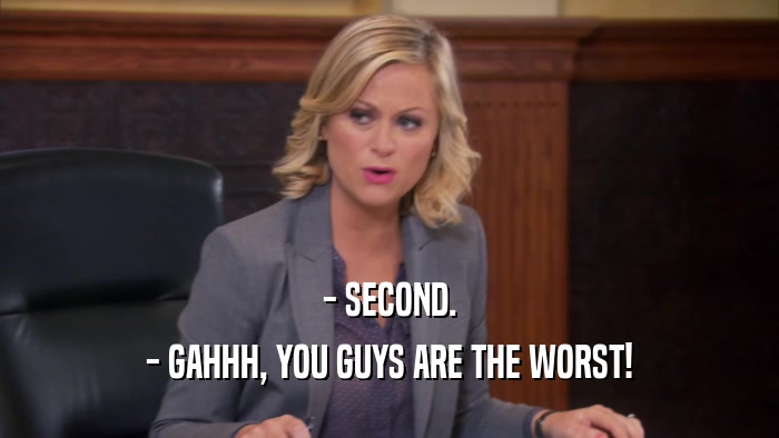 - SECOND. - GAHHH, YOU GUYS ARE THE WORST! 