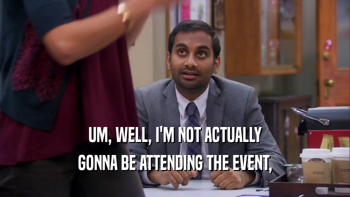 UM, WELL, I'M NOT ACTUALLY GONNA BE ATTENDING THE EVENT, 