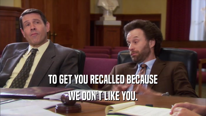 TO GET YOU RECALLED BECAUSE WE DON'T LIKE YOU. 