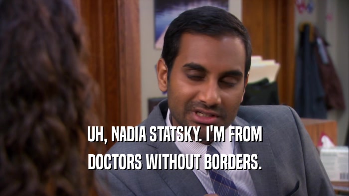 UH, NADIA STATSKY. I'M FROM DOCTORS WITHOUT BORDERS. 