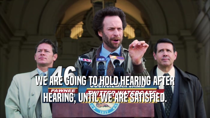 WE ARE GOING TO HOLD HEARING AFTER HEARING, UNTIL WE ARE SATISFIED. 
