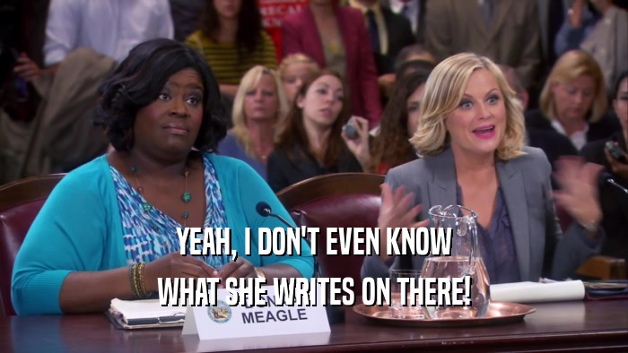 YEAH, I DON'T EVEN KNOW WHAT SHE WRITES ON THERE! 