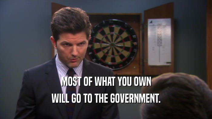 MOST OF WHAT YOU OWN WILL GO TO THE GOVERNMENT. 
