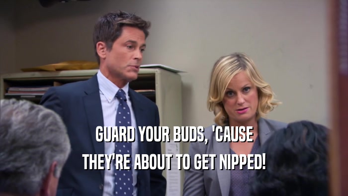 GUARD YOUR BUDS, 'CAUSE THEY'RE ABOUT TO GET NIPPED! 