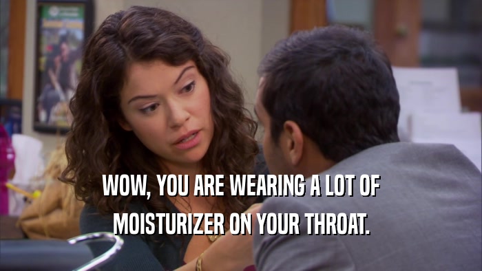 WOW, YOU ARE WEARING A LOT OF MOISTURIZER ON YOUR THROAT. 