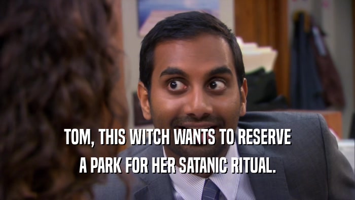 TOM, THIS WITCH WANTS TO RESERVE A PARK FOR HER SATANIC RITUAL. 