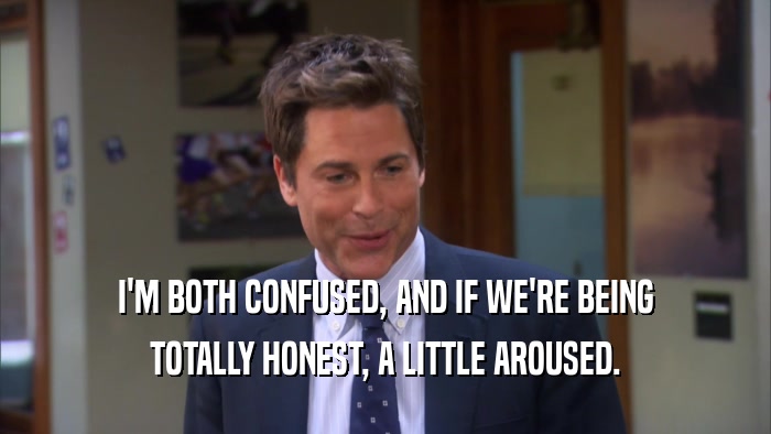 I'M BOTH CONFUSED, AND IF WE'RE BEING TOTALLY HONEST, A LITTLE AROUSED. 