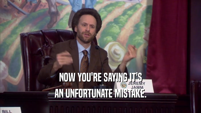 NOW YOU'RE SAYING IT'S AN UNFORTUNATE MISTAKE. 