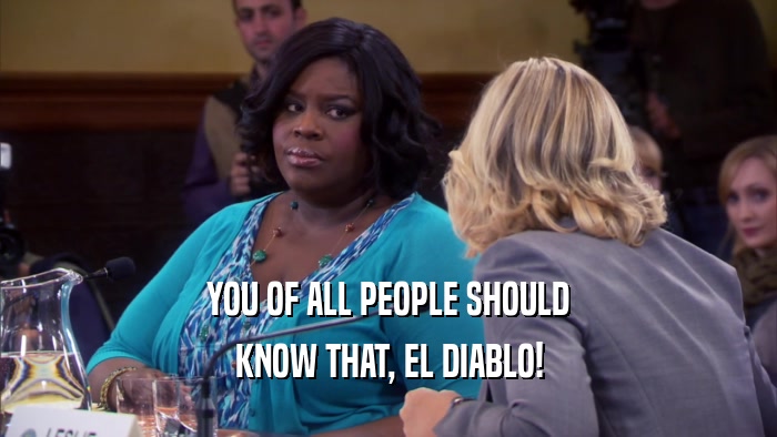 YOU OF ALL PEOPLE SHOULD KNOW THAT, EL DIABLO! 