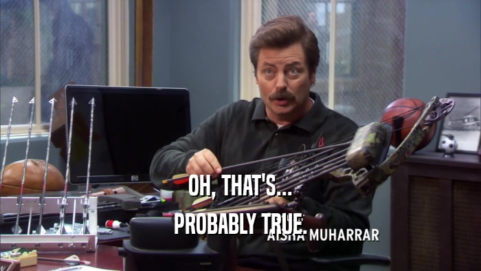 OH, THAT'S... PROBABLY TRUE. 
