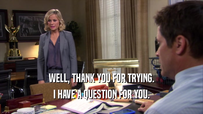 WELL, THANK YOU FOR TRYING. I HAVE A QUESTION FOR YOU. 