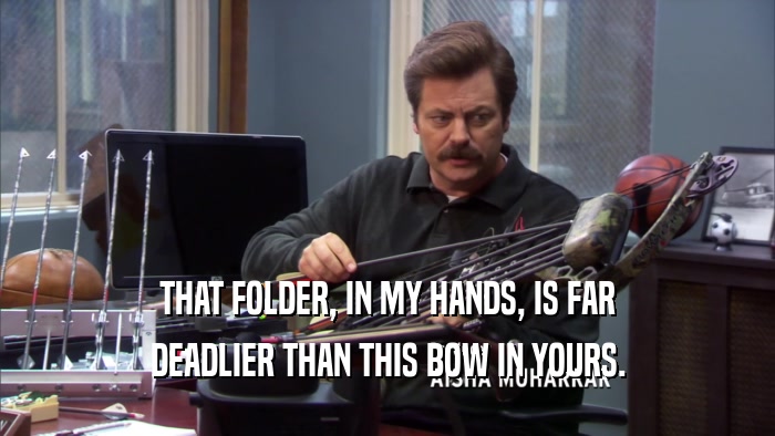 THAT FOLDER, IN MY HANDS, IS FAR DEADLIER THAN THIS BOW IN YOURS. 