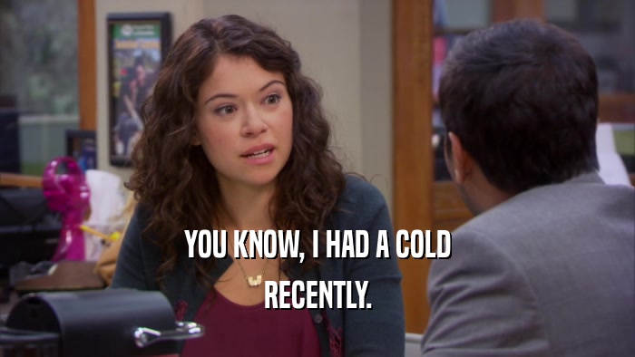 YOU KNOW, I HAD A COLD RECENTLY. 