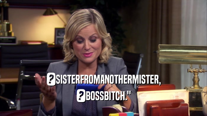 ?SISTERFROMANOTHERMISTER, ?BOSSBITCH.