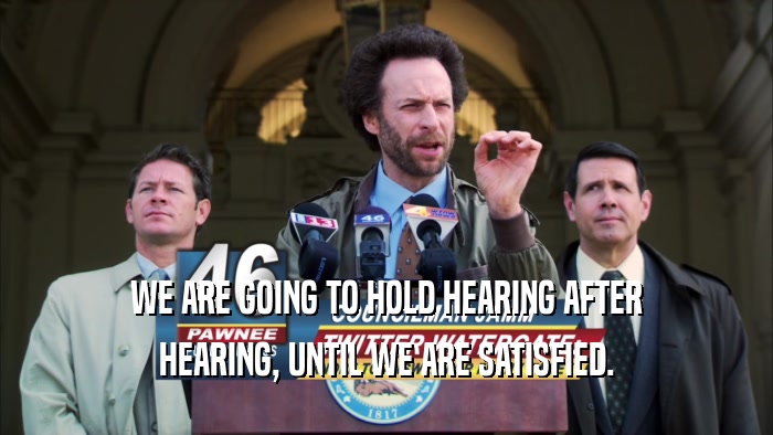 WE ARE GOING TO HOLD HEARING AFTER HEARING, UNTIL WE ARE SATISFIED. 