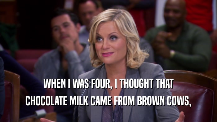 WHEN I WAS FOUR, I THOUGHT THAT CHOCOLATE MILK CAME FROM BROWN COWS, 
