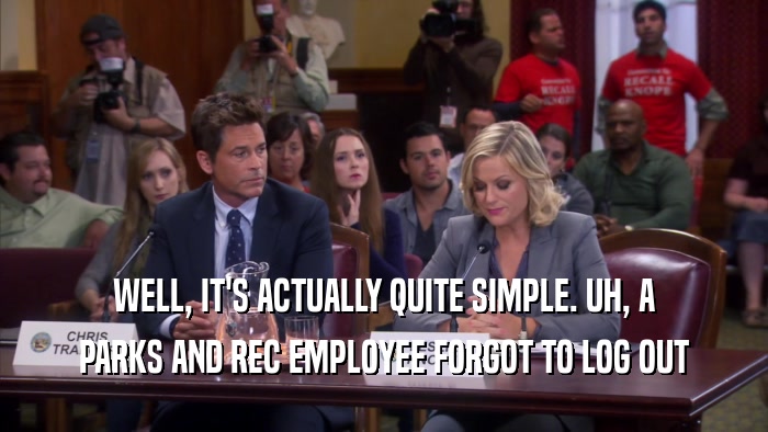 WELL, IT'S ACTUALLY QUITE SIMPLE. UH, A PARKS AND REC EMPLOYEE FORGOT TO LOG OUT 