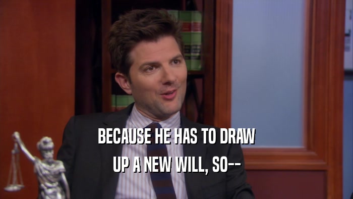BECAUSE HE HAS TO DRAW UP A NEW WILL, SO-- 