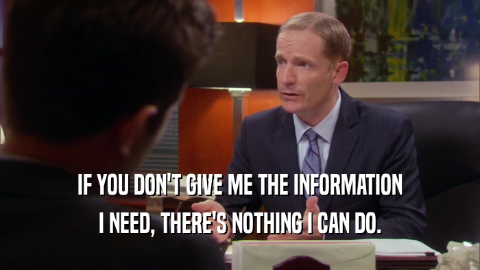 IF YOU DON'T GIVE ME THE INFORMATION I NEED, THERE'S NOTHING I CAN DO. 
