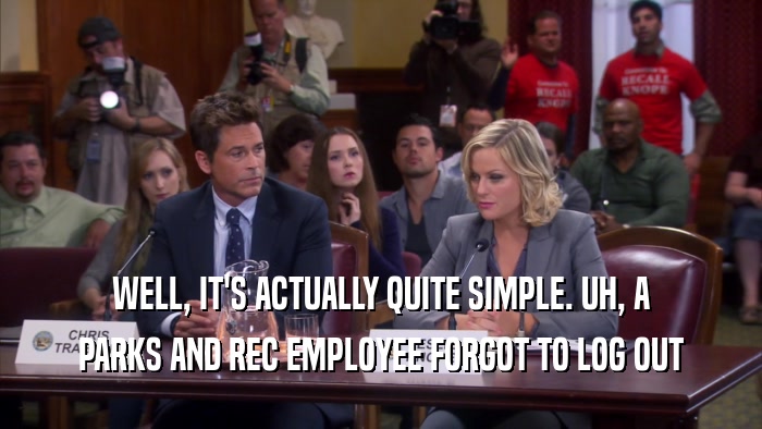 WELL, IT'S ACTUALLY QUITE SIMPLE. UH, A PARKS AND REC EMPLOYEE FORGOT TO LOG OUT 