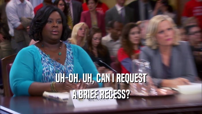 UH-OH. UH, CAN I REQUEST A BRIEF RECESS? 