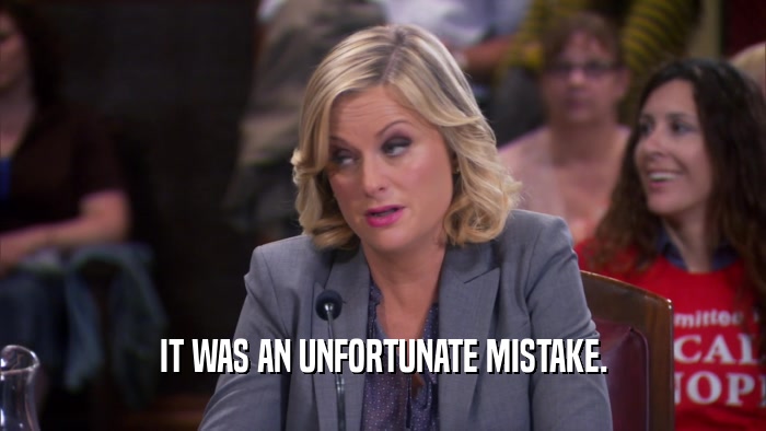 IT WAS AN UNFORTUNATE MISTAKE.  