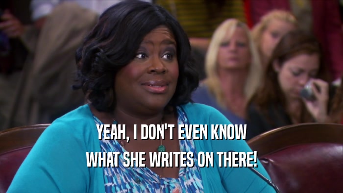 YEAH, I DON'T EVEN KNOW WHAT SHE WRITES ON THERE! 