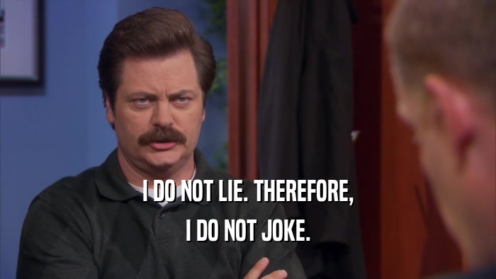 I DO NOT LIE. THEREFORE, I DO NOT JOKE. 