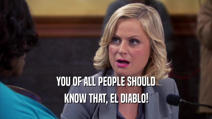 YOU OF ALL PEOPLE SHOULD KNOW THAT, EL DIABLO! 