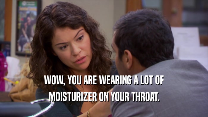 WOW, YOU ARE WEARING A LOT OF MOISTURIZER ON YOUR THROAT. 
