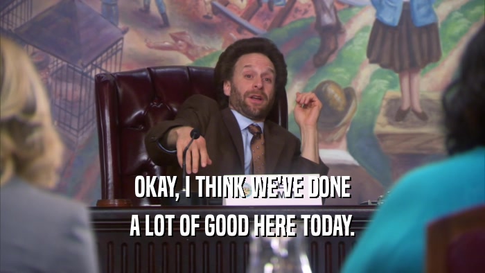OKAY, I THINK WE'VE DONE A LOT OF GOOD HERE TODAY. 