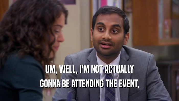UM, WELL, I'M NOT ACTUALLY GONNA BE ATTENDING THE EVENT, 
