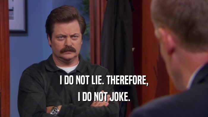 I DO NOT LIE. THEREFORE, I DO NOT JOKE. 