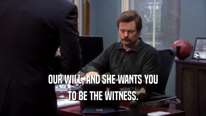 OUR WILL, AND SHE WANTS YOU TO BE THE WITNESS. 