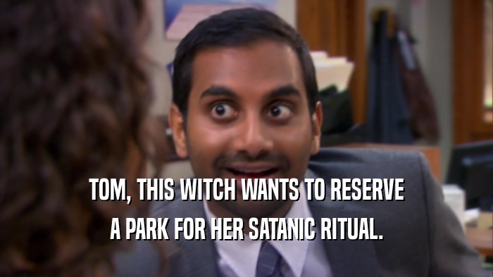 TOM, THIS WITCH WANTS TO RESERVE A PARK FOR HER SATANIC RITUAL. 