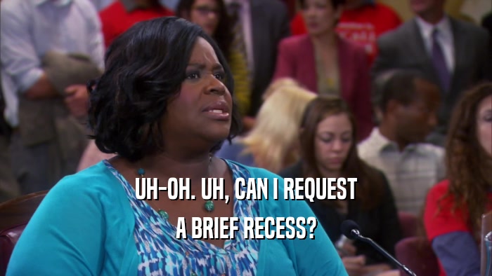 UH-OH. UH, CAN I REQUEST A BRIEF RECESS? 