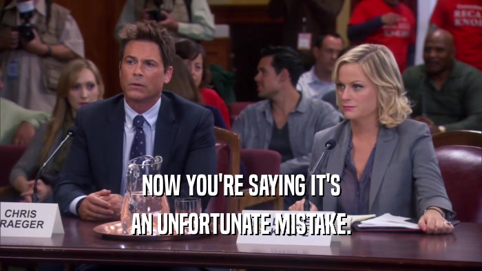 NOW YOU'RE SAYING IT'S AN UNFORTUNATE MISTAKE. 
