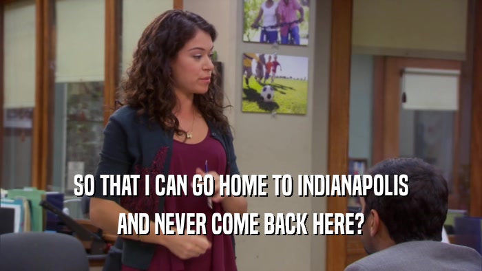 SO THAT I CAN GO HOME TO INDIANAPOLIS AND NEVER COME BACK HERE? 