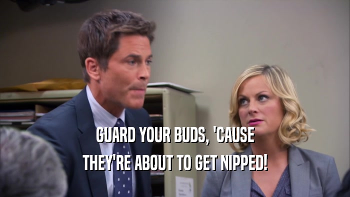 GUARD YOUR BUDS, 'CAUSE THEY'RE ABOUT TO GET NIPPED! 