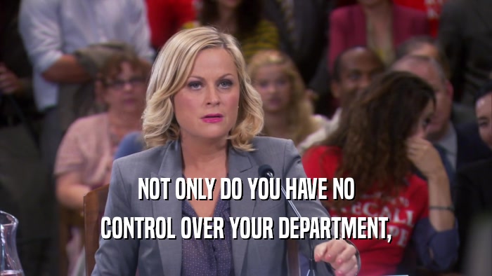 NOT ONLY DO YOU HAVE NO CONTROL OVER YOUR DEPARTMENT, 