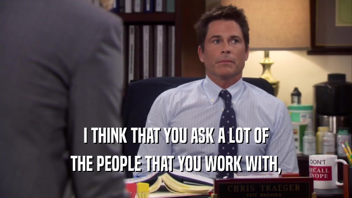I THINK THAT YOU ASK A LOT OF THE PEOPLE THAT YOU WORK WITH, 