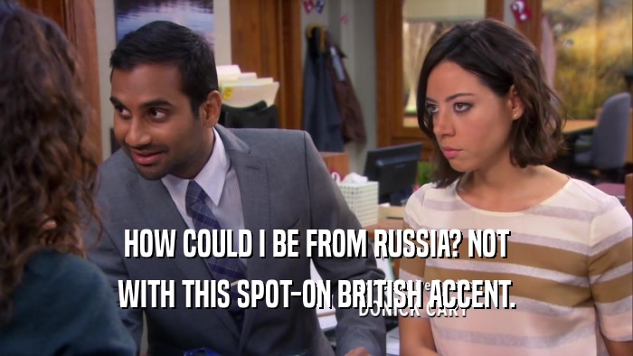 HOW COULD I BE FROM RUSSIA? NOT WITH THIS SPOT-ON BRITISH ACCENT. 