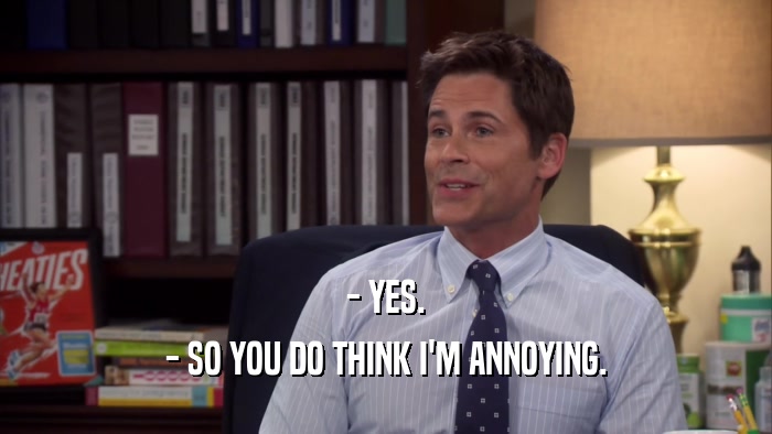 - YES. - SO YOU DO THINK I'M ANNOYING. 