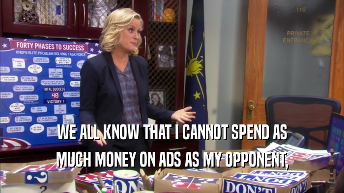WE ALL KNOW THAT I CANNOT SPEND AS MUCH MONEY ON ADS AS MY OPPONENT, 