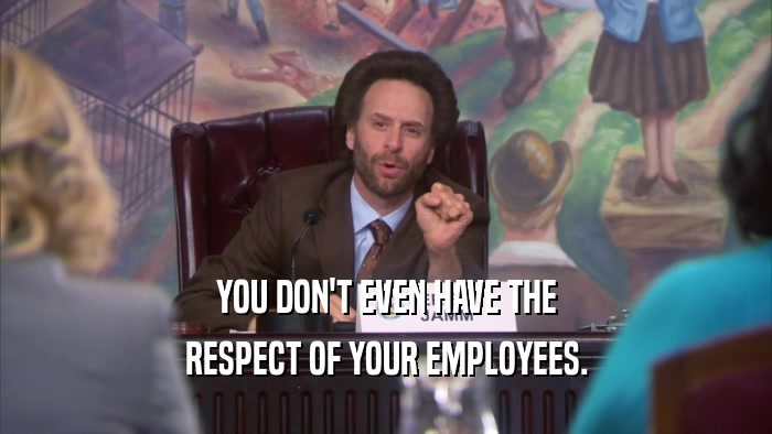 YOU DON'T EVEN HAVE THE RESPECT OF YOUR EMPLOYEES. 