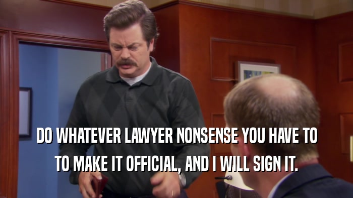 DO WHATEVER LAWYER NONSENSE YOU HAVE TO
 TO MAKE IT OFFICIAL, AND I WILL SIGN IT.
 
