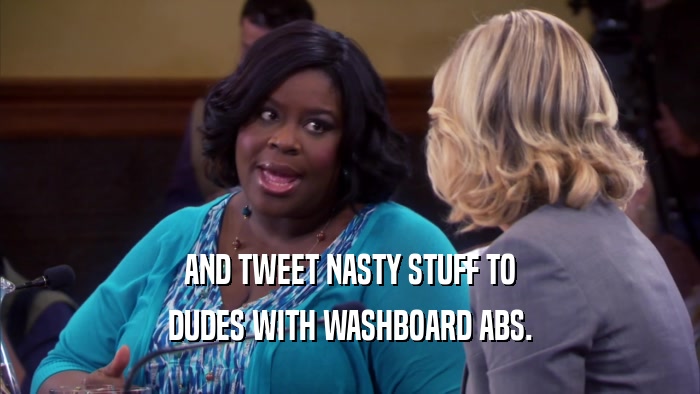 AND TWEET NASTY STUFF TO DUDES WITH WASHBOARD ABS. 