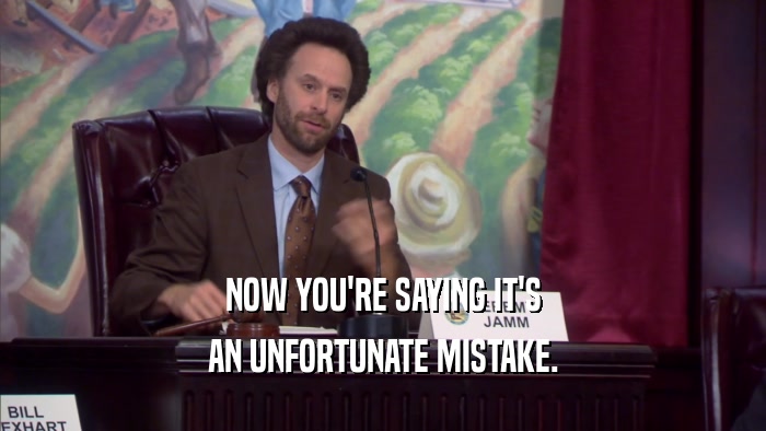 NOW YOU'RE SAYING IT'S AN UNFORTUNATE MISTAKE. 